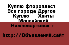 Куплю фторопласт - Все города Другое » Куплю   . Ханты-Мансийский,Нижневартовск г.